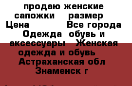 продаю женские сапожки.37 размер. › Цена ­ 1 500 - Все города Одежда, обувь и аксессуары » Женская одежда и обувь   . Астраханская обл.,Знаменск г.